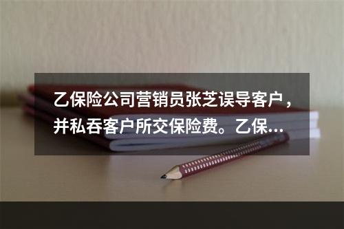 乙保险公司营销员张芝误导客户，并私吞客户所交保险费。乙保险公