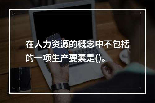 在人力资源的概念中不包括的一项生产要素是()。