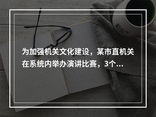 为加强机关文化建设，某市直机关在系统内举办演讲比赛，3个部门