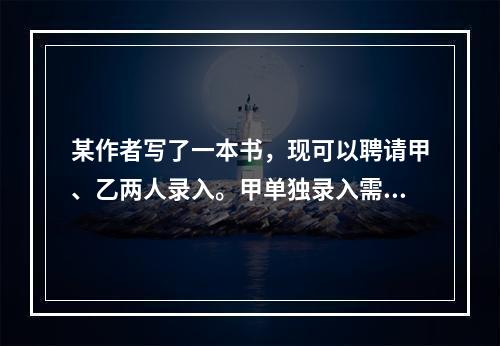 某作者写了一本书，现可以聘请甲、乙两人录入。甲单独录入需要6