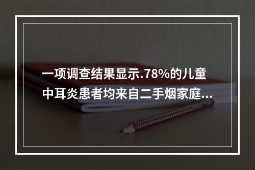 一项调查结果显示.78%的儿童中耳炎患者均来自二手烟家庭。研