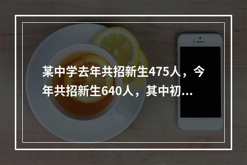 某中学去年共招新生475人，今年共招新生640人，其中初中招