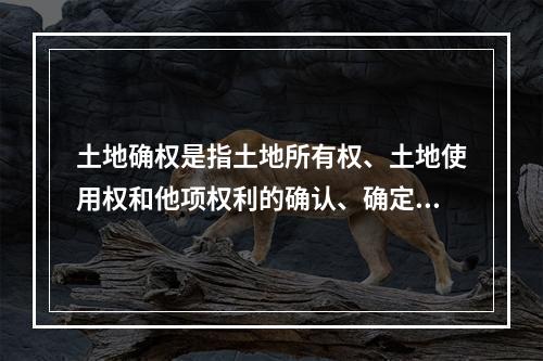 土地确权是指土地所有权、土地使用权和他项权利的确认、确定，是