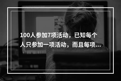 100人参加7项活动，已知每个人只参加一项活动，而且每项活动