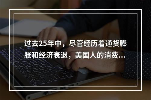 过去25年中，尽管经历着通货膨胀和经济衰退，美国人的消费能力