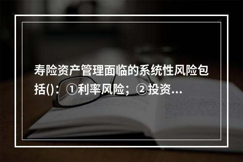 寿险资产管理面临的系统性风险包括()：①利率风险；②投资决策