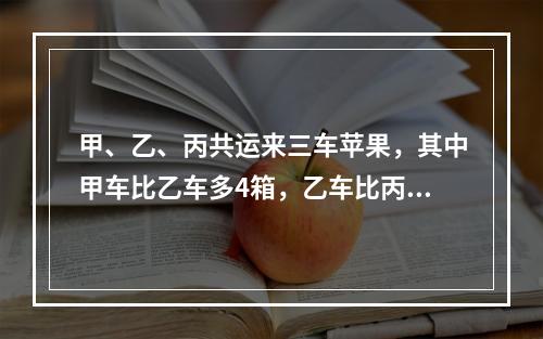 甲、乙、丙共运来三车苹果，其中甲车比乙车多4箱，乙车比丙车多