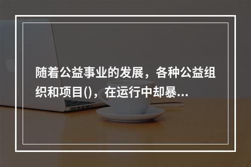 随着公益事业的发展，各种公益组织和项目()，在运行中却暴露出