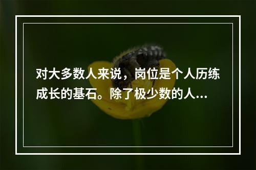 对大多数人来说，岗位是个人历练成长的基石。除了极少数的人能(