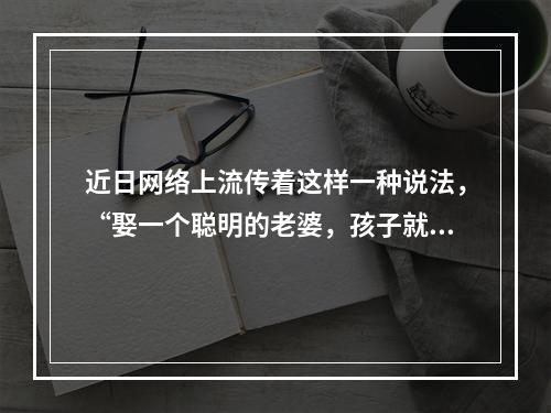 近日网络上流传着这样一种说法，“娶一个聪明的老婆，孩子就会很