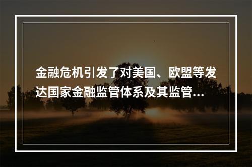 金融危机引发了对美国、欧盟等发达国家金融监管体系及其监管理念