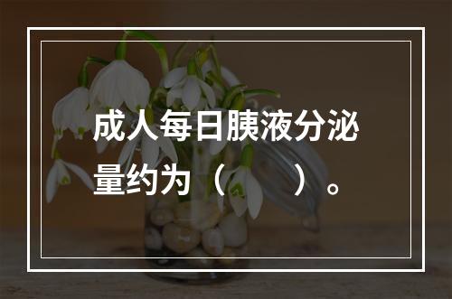 成人每日胰液分泌量约为（　　）。