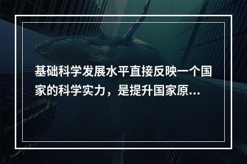 基础科学发展水平直接反映一个国家的科学实力，是提升国家原始创