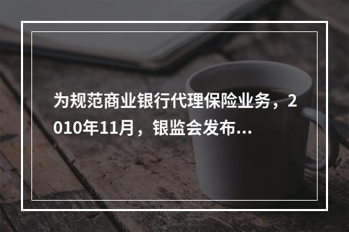 为规范商业银行代理保险业务，2010年11月，银监会发布了《