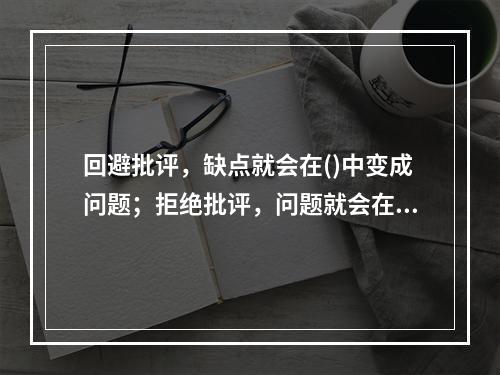 回避批评，缺点就会在()中变成问题；拒绝批评，问题就会在延时