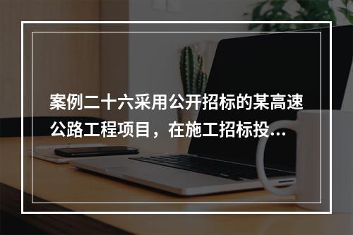 案例二十六采用公开招标的某高速公路工程项目，在施工招标投标过