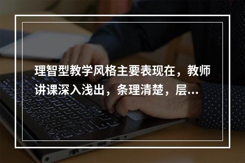 理智型教学风格主要表现在，教师讲课深入浅出，条理清楚，层层剖