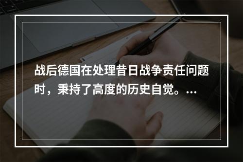 战后德国在处理昔日战争责任问题时，秉持了高度的历史自觉。德国