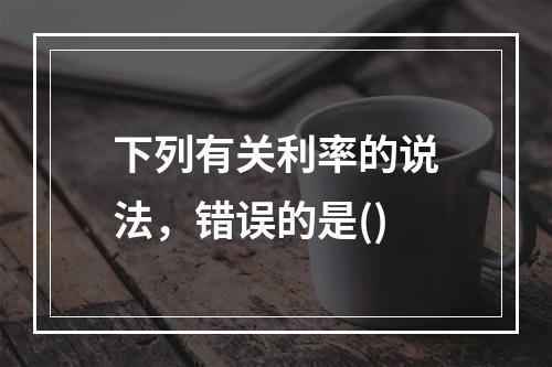 下列有关利率的说法，错误的是()