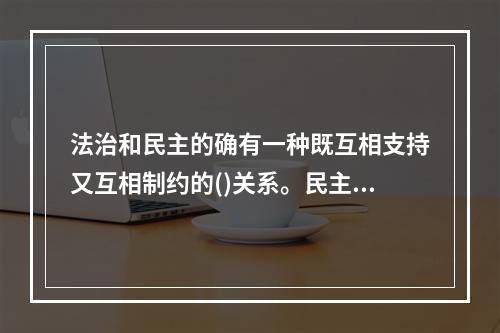 法治和民主的确有一种既互相支持又互相制约的()关系。民主体制