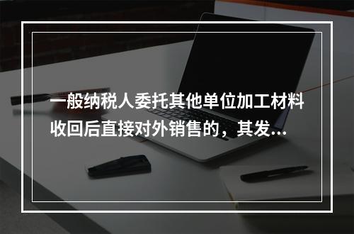 一般纳税人委托其他单位加工材料收回后直接对外销售的，其发生的