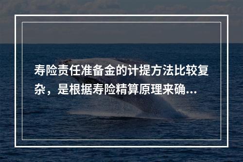 寿险责任准备金的计提方法比较复杂，是根据寿险精算原理来确定的