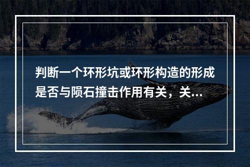 判断一个环形坑或环形构造的形成是否与陨石撞击作用有关，关键是