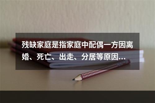 残缺家庭是指家庭中配偶一方因离婚、死亡、出走、分居等原因使家