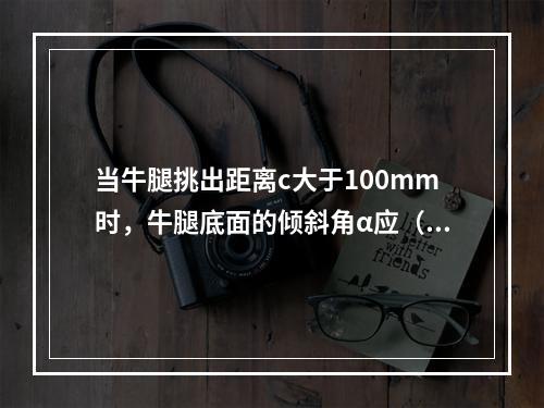 当牛腿挑出距离c大于100mm时，牛腿底面的倾斜角α应（）。