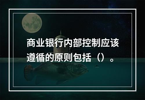 商业银行内部控制应该遵循的原则包括（）。