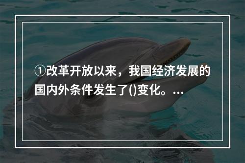 ①改革开放以来，我国经济发展的国内外条件发生了()变化。②今