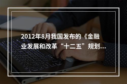 2012年8月我国发布的《金融业发展和改革“十二五”规划》明