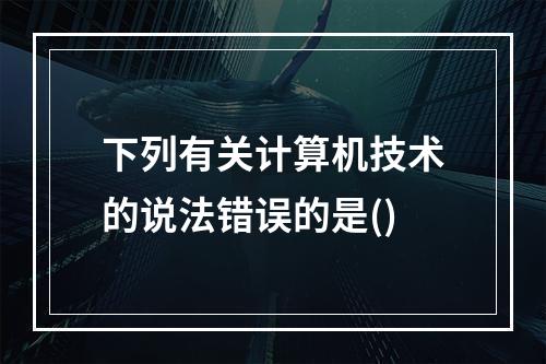 下列有关计算机技术的说法错误的是()