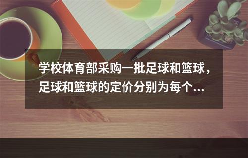 学校体育部采购一批足球和篮球，足球和篮球的定价分别为每个80