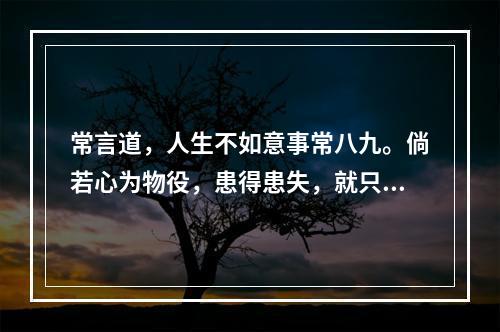 常言道，人生不如意事常八九。倘若心为物役，患得患失，就只会被