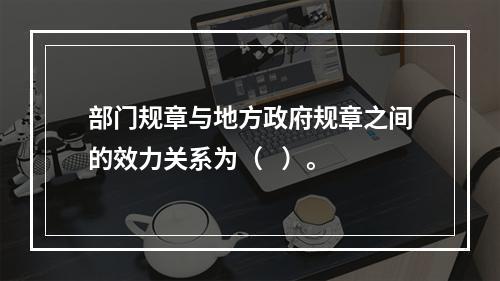 部门规章与地方政府规章之间的效力关系为（   ）。