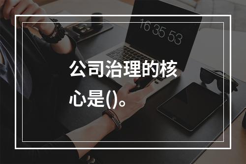 公司治理的核心是()。