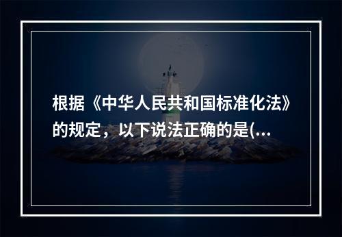 根据《中华人民共和国标准化法》的规定，以下说法正确的是()