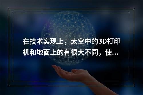 在技术实现上，太空中的3D打印机和地面上的有很大不同，使用环