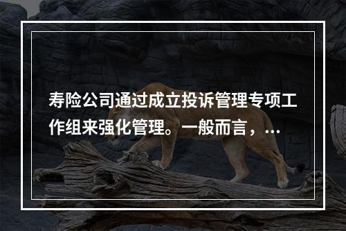 寿险公司通过成立投诉管理专项工作组来强化管理。一般而言，分公