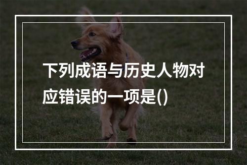 下列成语与历史人物对应错误的一项是()