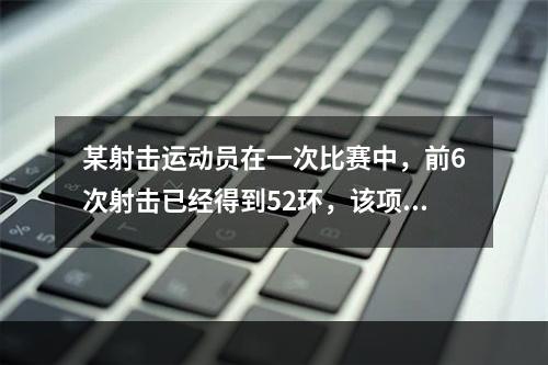 某射击运动员在一次比赛中，前6次射击已经得到52环，该项目的