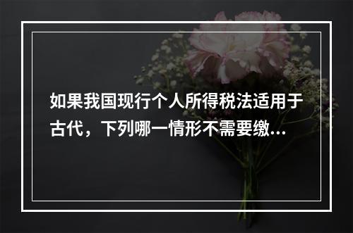 如果我国现行个人所得税法适用于古代，下列哪一情形不需要缴纳个