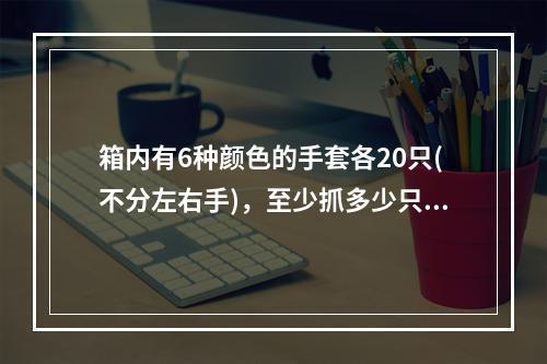 箱内有6种颜色的手套各20只(不分左右手)，至少抓多少只才能