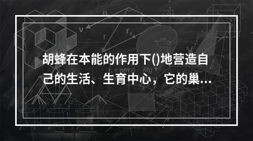 胡蜂在本能的作用下()地营造自己的生活、生育中心，它的巢是一