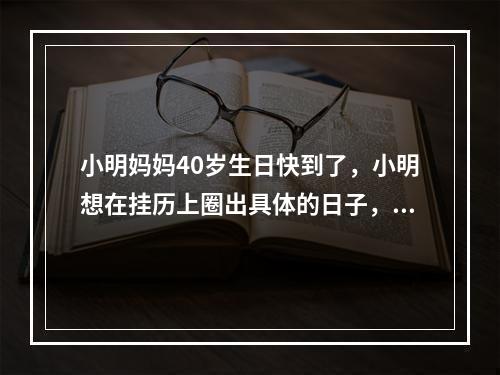 小明妈妈40岁生日快到了，小明想在挂历上圈出具体的日子，就去