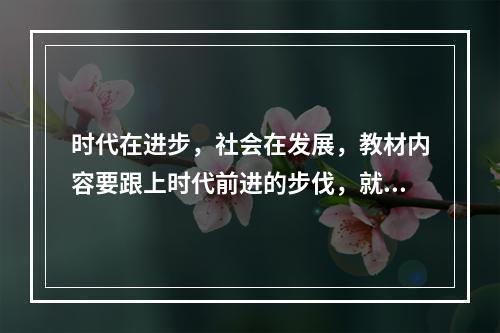 时代在进步，社会在发展，教材内容要跟上时代前进的步伐，就必须