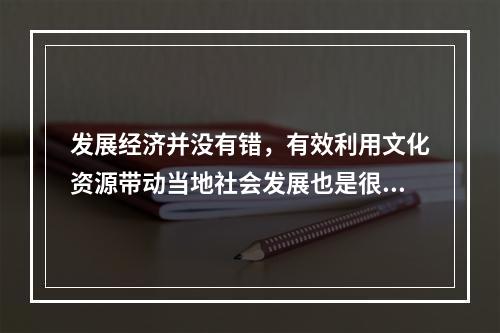 发展经济并没有错，有效利用文化资源带动当地社会发展也是很好的