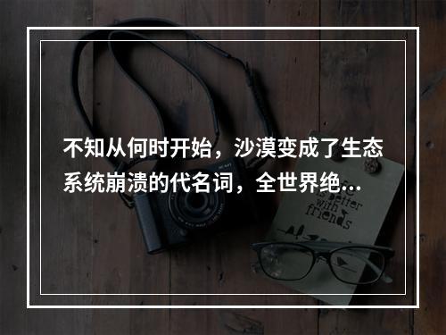 不知从何时开始，沙漠变成了生态系统崩溃的代名词，全世界绝大多