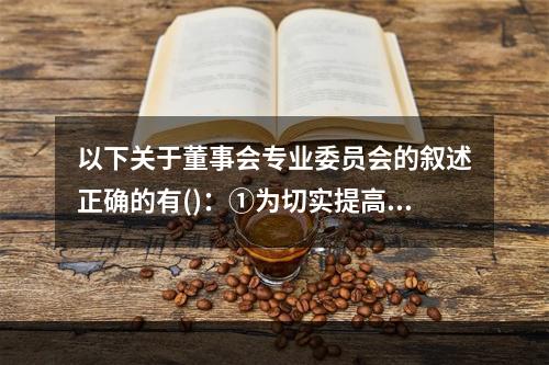 以下关于董事会专业委员会的叙述正确的有()：①为切实提高董事